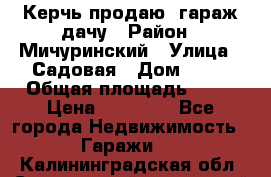 Керчь продаю  гараж-дачу › Район ­ Мичуринский › Улица ­ Садовая › Дом ­ 32 › Общая площадь ­ 24 › Цена ­ 50 000 - Все города Недвижимость » Гаражи   . Калининградская обл.,Светловский городской округ 